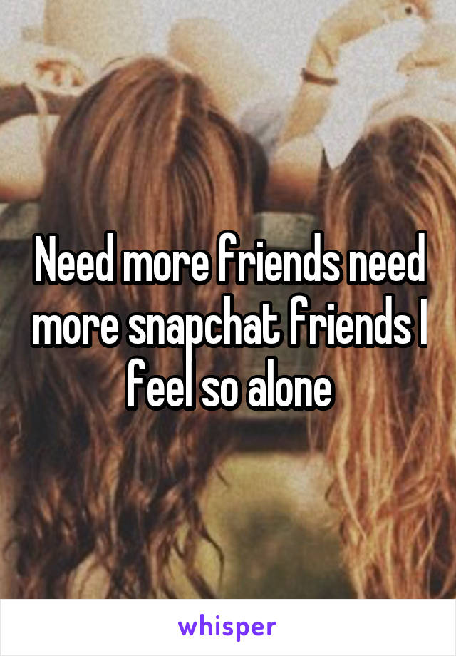 Need more friends need more snapchat friends I feel so alone
