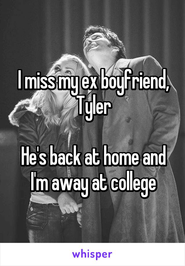 I miss my ex boyfriend, Tyler

He's back at home and I'm away at college