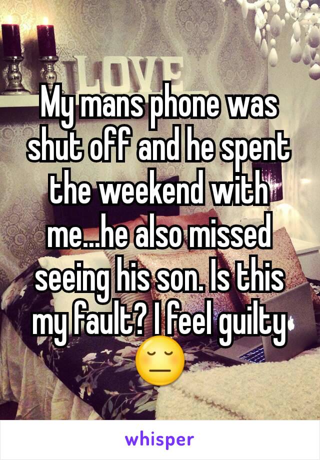 My mans phone was shut off and he spent the weekend with me...he also missed seeing his son. Is this my fault? I feel guilty 😔