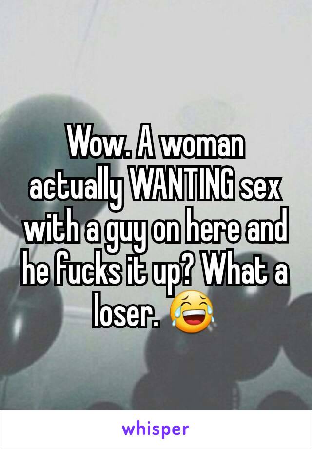 Wow. A woman actually WANTING sex with a guy on here and he fucks it up? What a loser. 😂