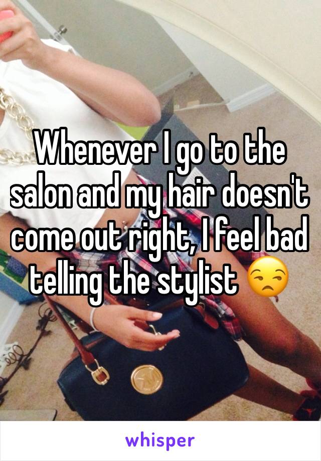 Whenever I go to the salon and my hair doesn't come out right, I feel bad telling the stylist 😒