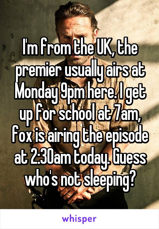 I'm from the UK, the premier usually airs at Monday 9pm here. I get up for school at 7am, fox is airing the episode at 2:30am today. Guess who's not sleeping?