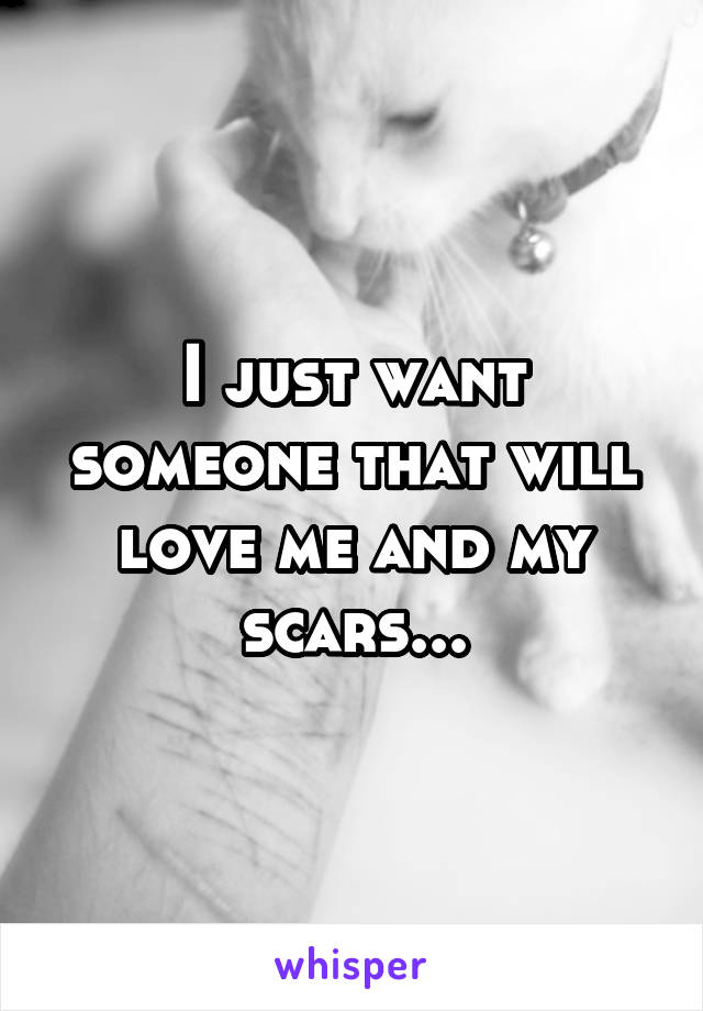 I just want someone that will love me and my scars...