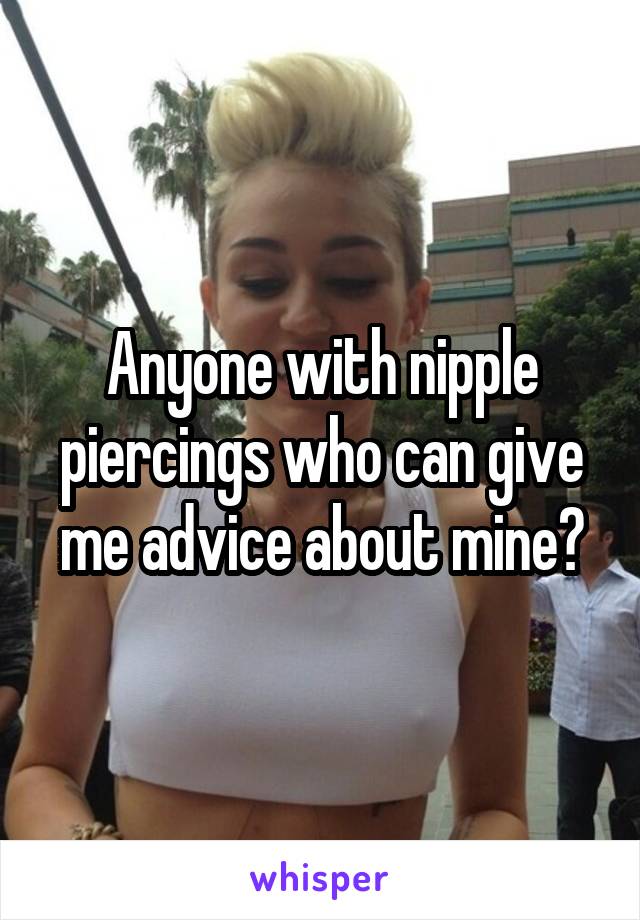 Anyone with nipple piercings who can give me advice about mine?