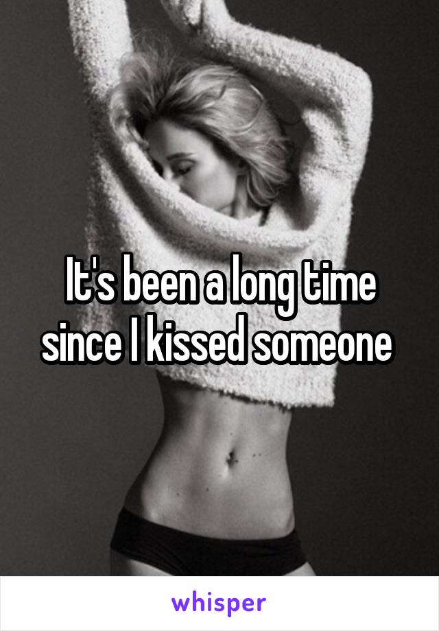 It's been a long time since I kissed someone 