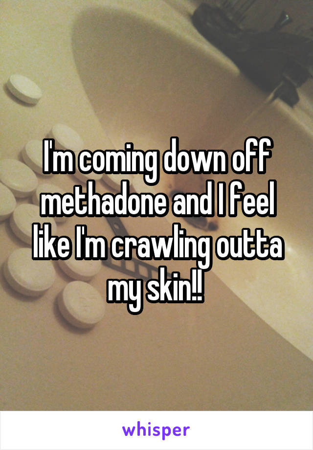 I'm coming down off methadone and I feel like I'm crawling outta my skin!! 