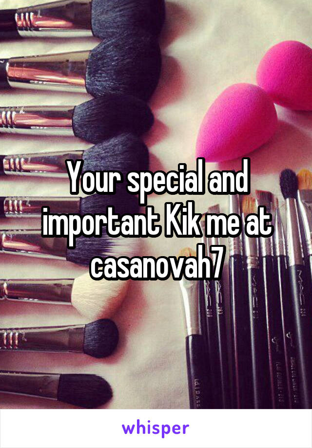 Your special and important Kik me at casanovah7