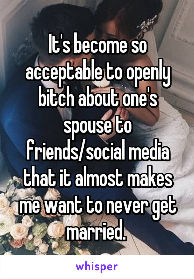 It's become so acceptable to openly bitch about one's spouse to friends/social media that it almost makes me want to never get married. 
