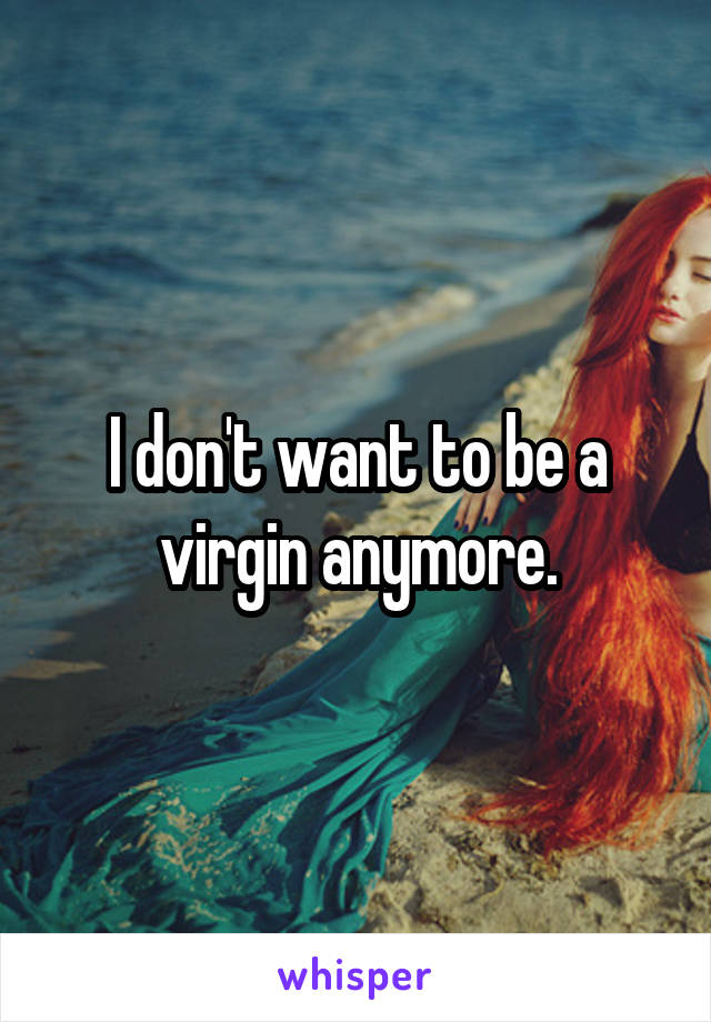 I don't want to be a virgin anymore.