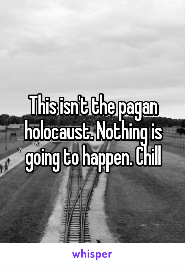 This isn't the pagan holocaust. Nothing is going to happen. Chill