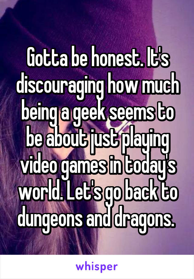 Gotta be honest. It's discouraging how much being a geek seems to be about just playing video games in today's world. Let's go back to dungeons and dragons. 