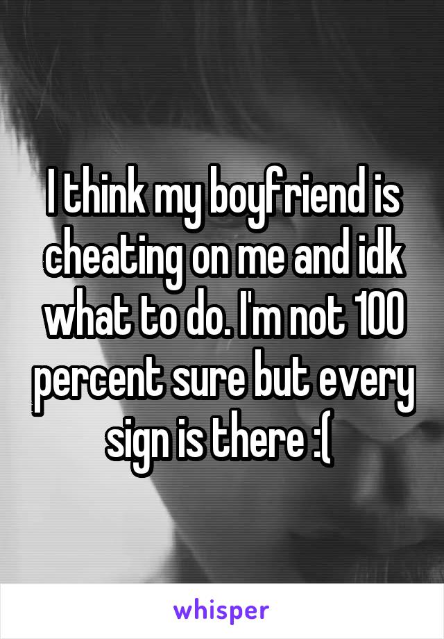 I think my boyfriend is cheating on me and idk what to do. I'm not 100 percent sure but every sign is there :( 