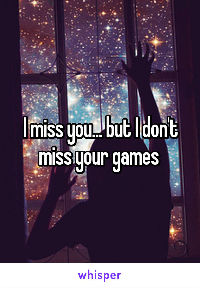 I miss you... but I don't miss your games 