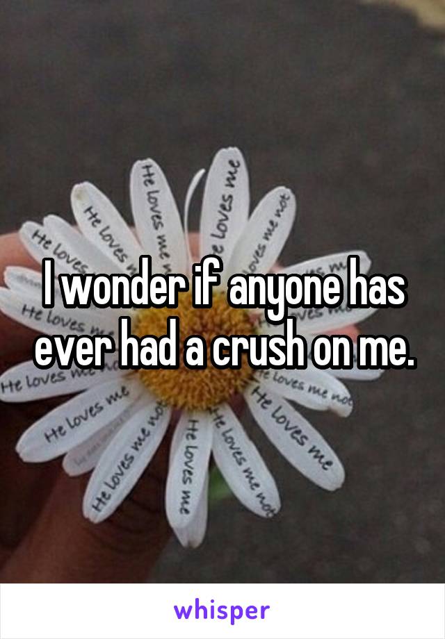 I wonder if anyone has ever had a crush on me.