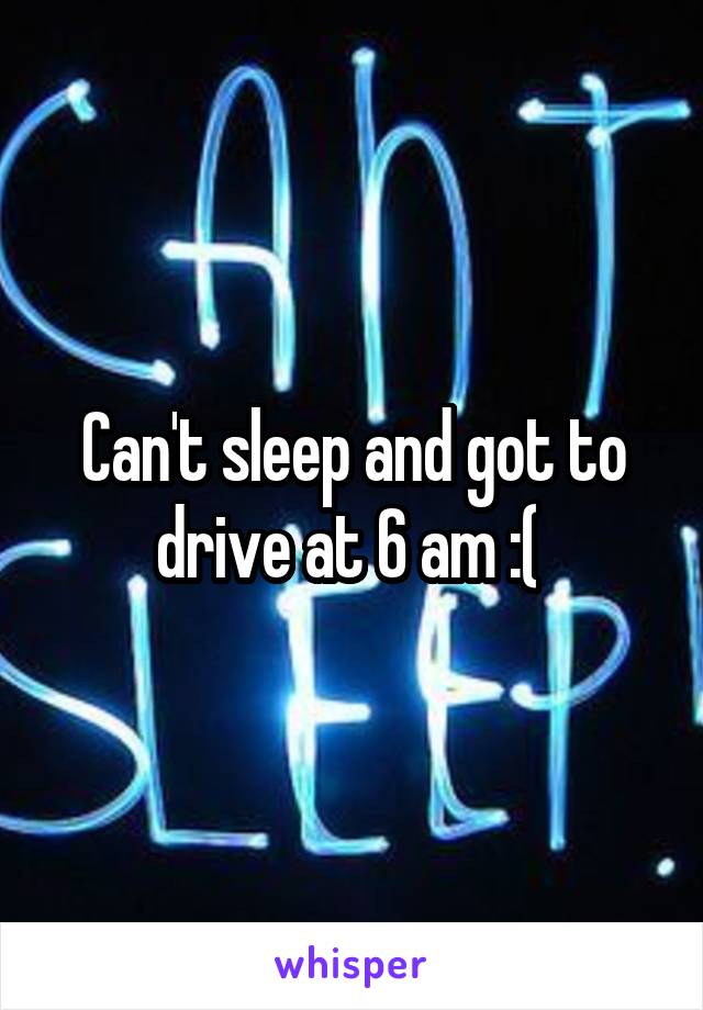 Can't sleep and got to drive at 6 am :( 