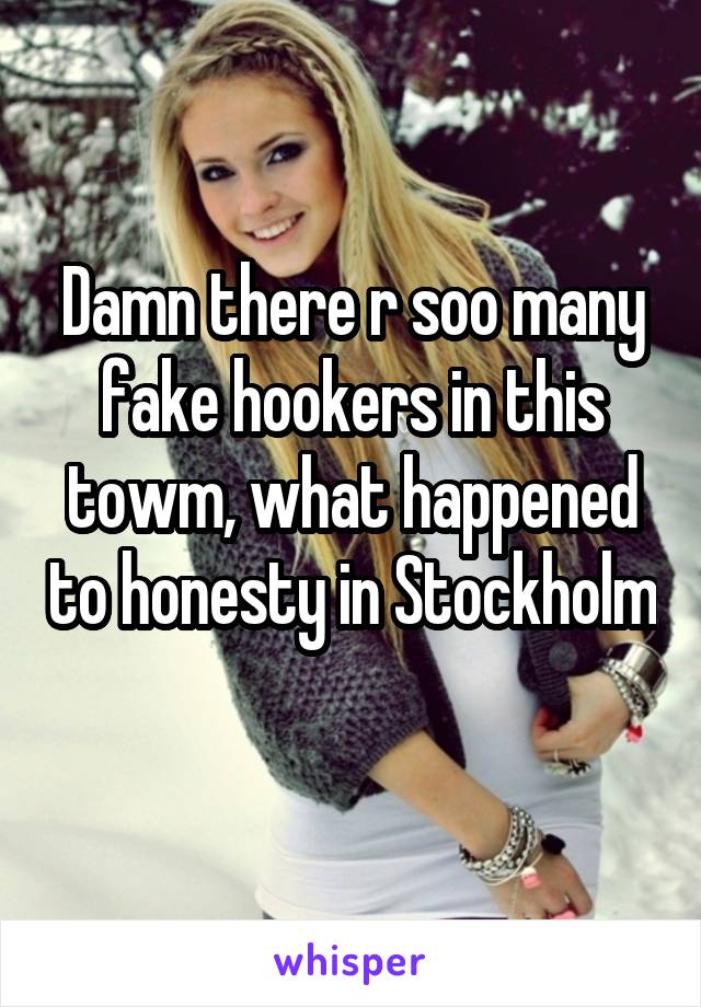 Damn there r soo many fake hookers in this towm, what happened to honesty in Stockholm 