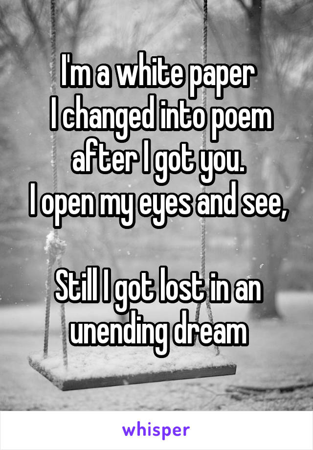 
I'm a white paper
 I changed into poem
after I got you.
I open my eyes and see, 
Still I got lost in an unending dream

