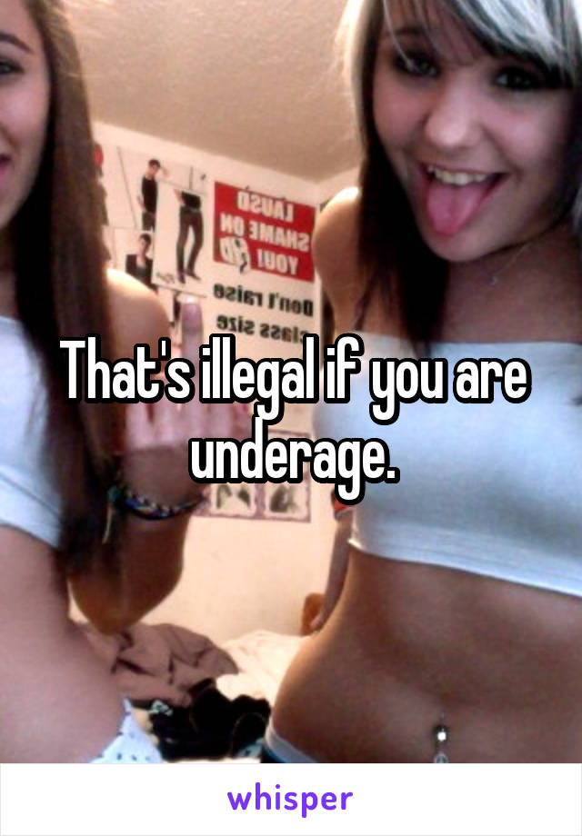 That's illegal if you are underage.