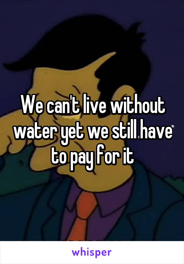 We can't live without water yet we still have to pay for it