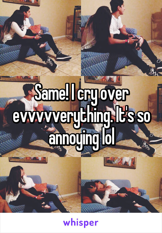 Same! I cry over evvvvverything. It's so annoying lol