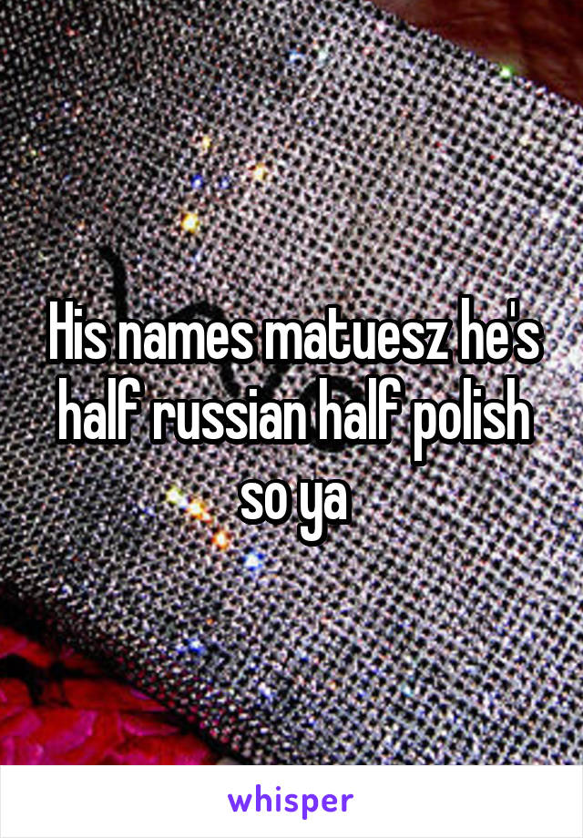 His names matuesz he's half russian half polish so ya