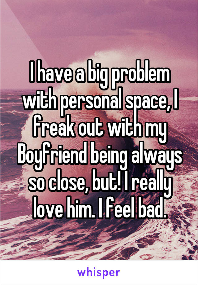 I have a big problem with personal space, I freak out with my Boyfriend being always so close, but! I really love him. I feel bad.