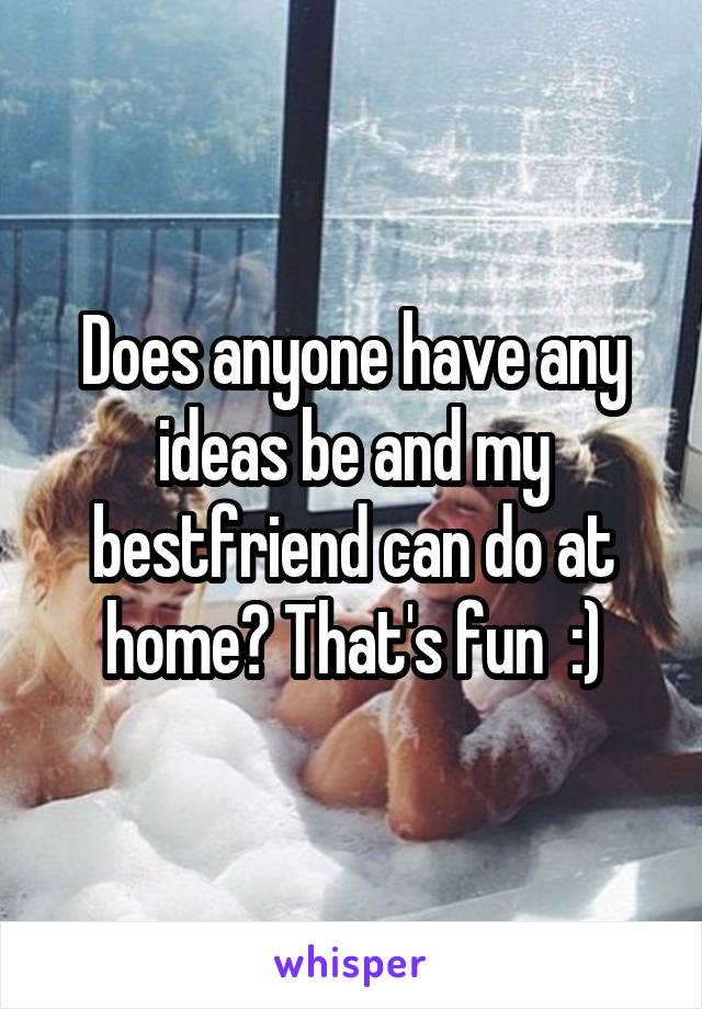 Does anyone have any ideas be and my bestfriend can do at home? That's fun  :)