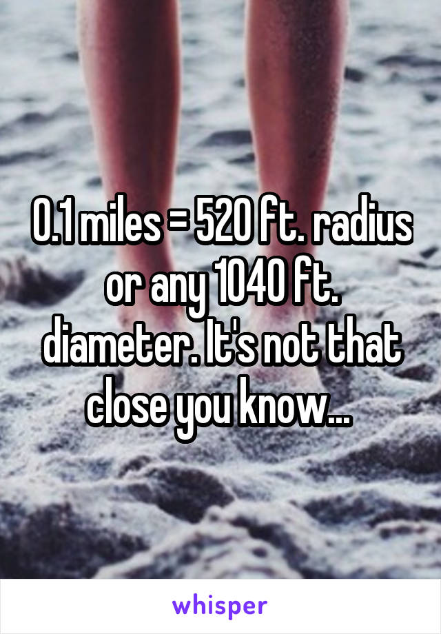 0.1 miles = 520 ft. radius or any 1040 ft. diameter. It's not that close you know... 