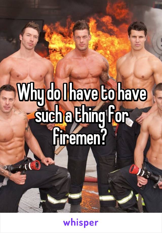 Why do I have to have such a thing for firemen? 