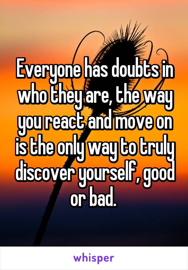 Everyone has doubts in who they are, the way you react and move on is the only way to truly discover yourself, good or bad. 