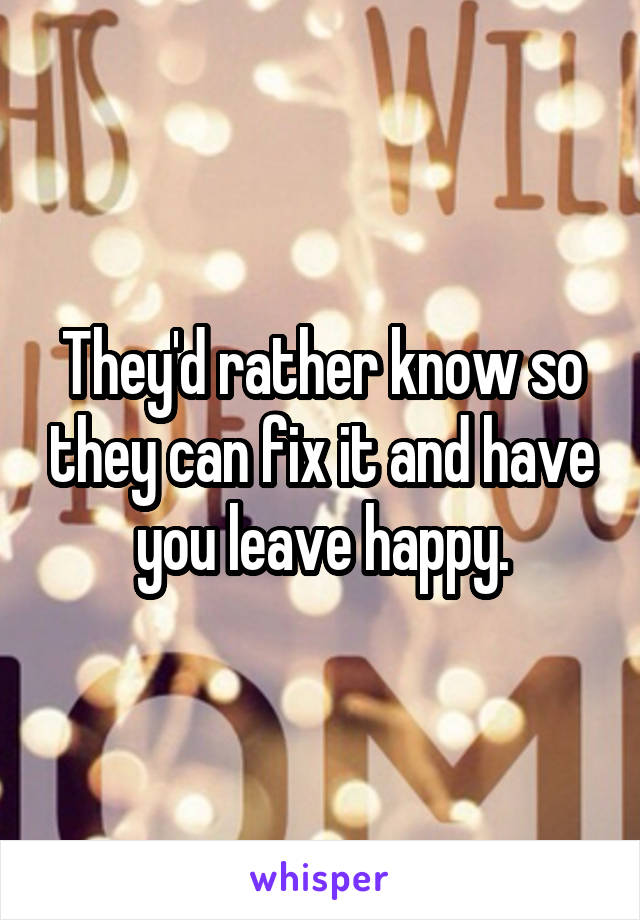 They'd rather know so they can fix it and have you leave happy.