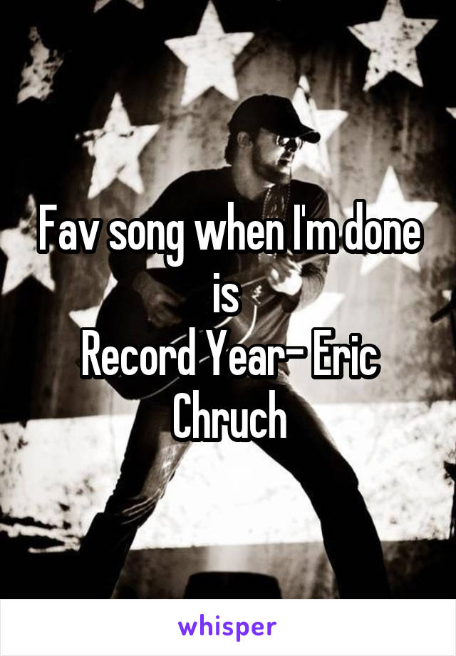 Fav song when I'm done is 
Record Year- Eric Chruch