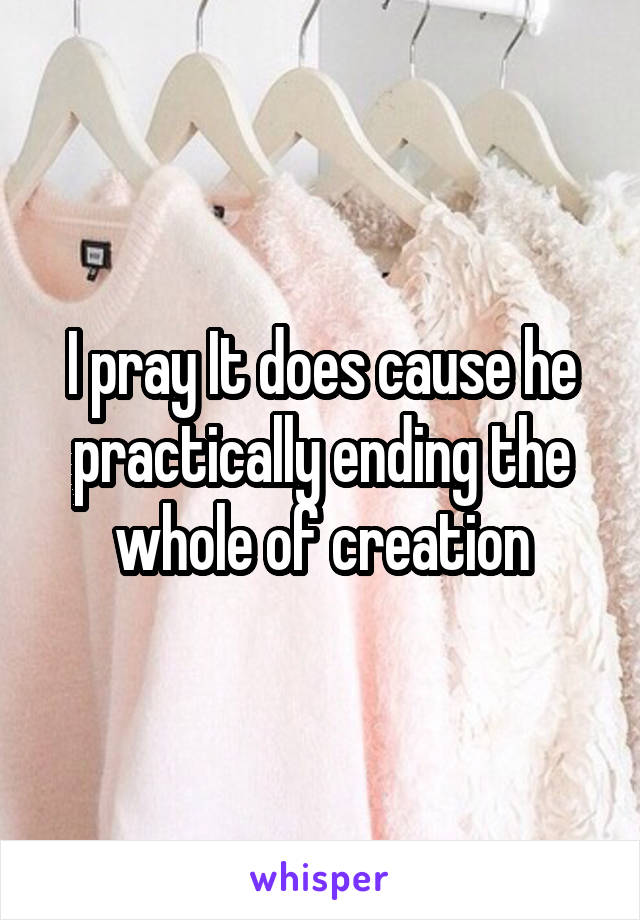 I pray It does cause he practically ending the whole of creation