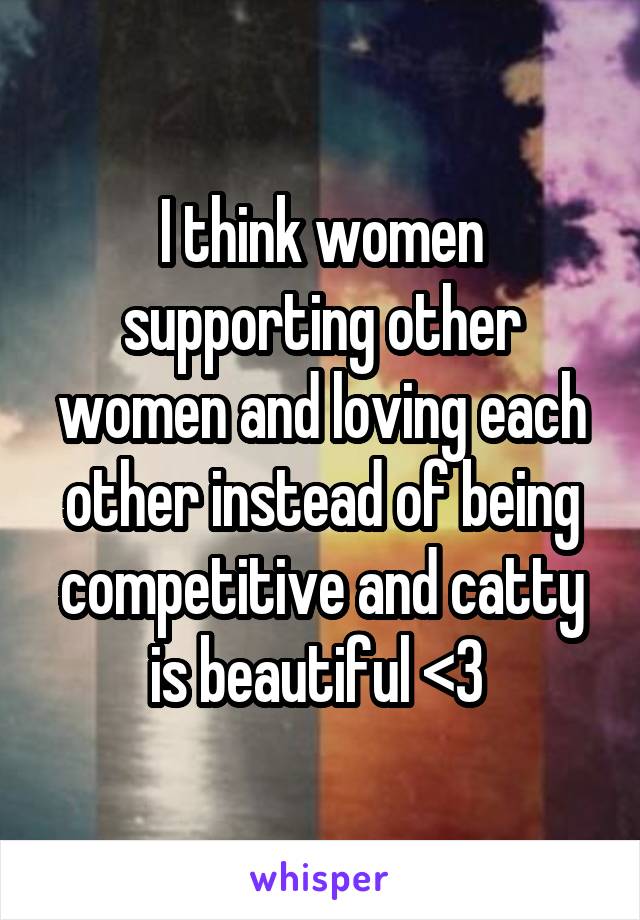 I think women supporting other women and loving each other instead of being competitive and catty is beautiful <3 
