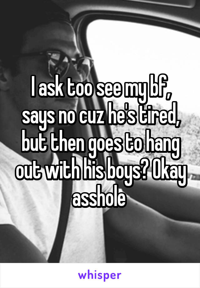 I ask too see my bf, says no cuz he's tired, but then goes to hang out with his boys? Okay asshole 