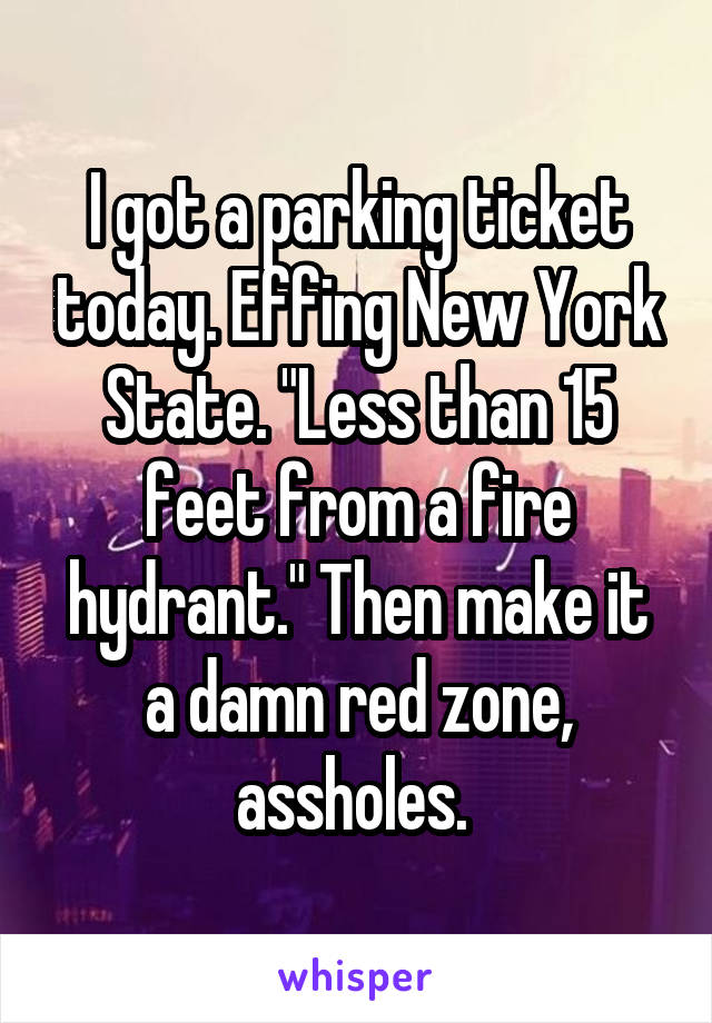 I got a parking ticket today. Effing New York State. "Less than 15 feet from a fire hydrant." Then make it a damn red zone, assholes. 