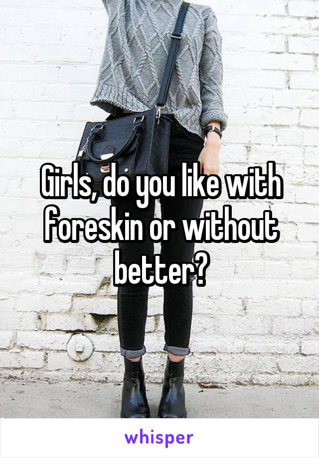 Girls, do you like with foreskin or without better?