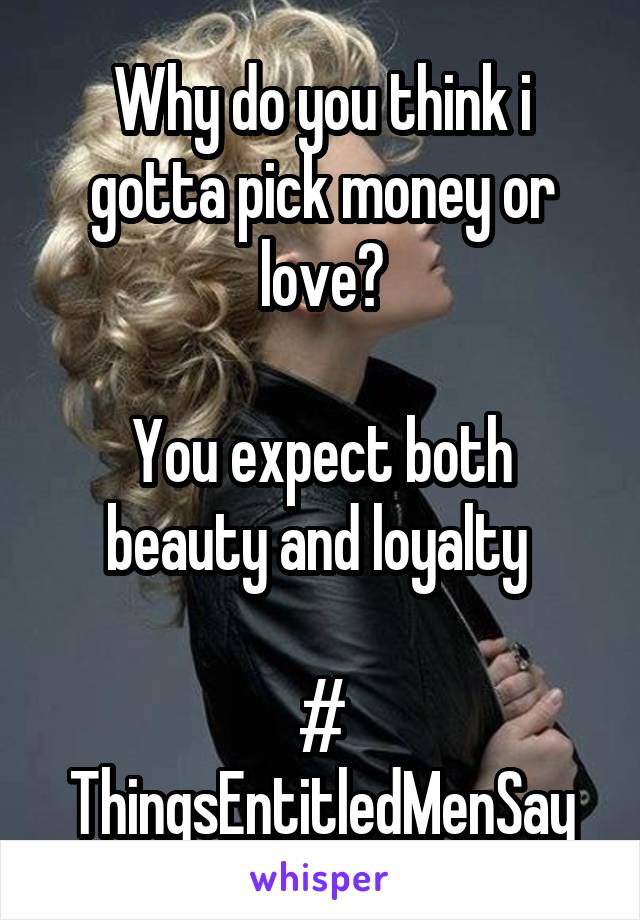 Why do you think i gotta pick money or love?

You expect both beauty and loyalty 

# ThingsEntitledMenSay