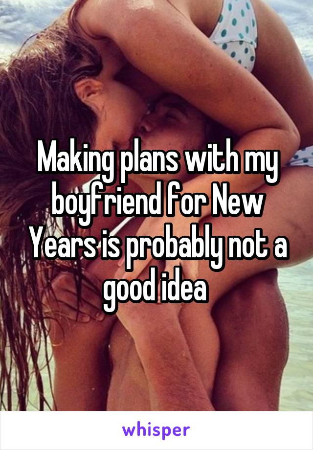 Making plans with my boyfriend for New Years is probably not a good idea 
