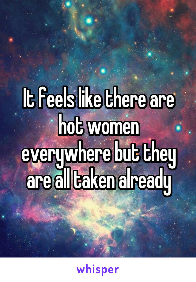 It feels like there are hot women everywhere but they are all taken already