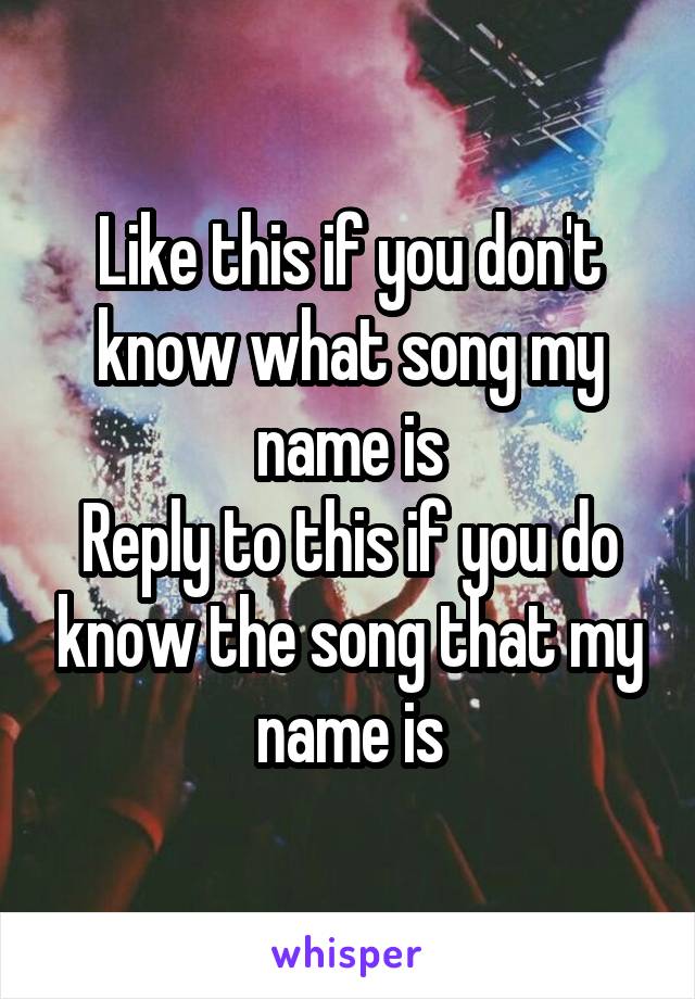 Like this if you don't know what song my name is
Reply to this if you do know the song that my name is