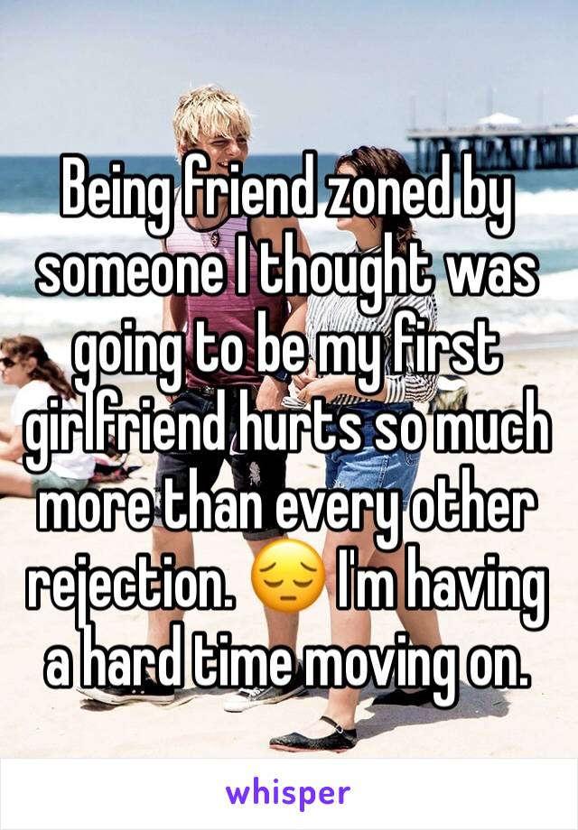 Being friend zoned by someone I thought was going to be my first girlfriend hurts so much more than every other rejection. 😔 I'm having a hard time moving on.