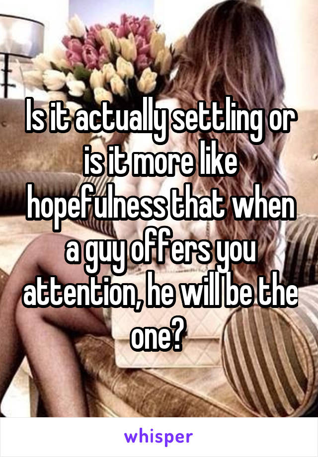 Is it actually settling or is it more like hopefulness that when a guy offers you attention, he will be the one? 