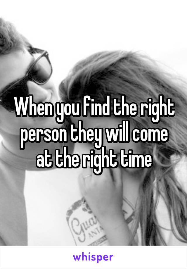 When you find the right person they will come at the right time