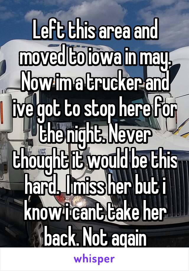 Left this area and moved to iowa in may. Now im a trucker and ive got to stop here for the night. Never thought it would be this hard.  I miss her but i know i cant take her back. Not again