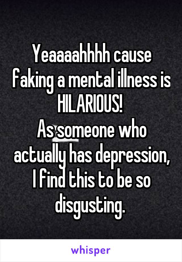 Yeaaaahhhh cause faking a mental illness is HILARIOUS! 
As someone who actually has depression, I find this to be so disgusting. 