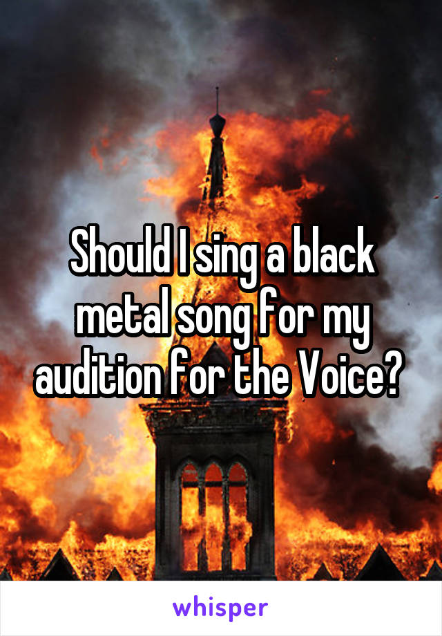 Should I sing a black metal song for my audition for the Voice? 