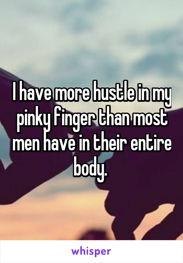 I have more hustle in my pinky finger than most men have in their entire body. 