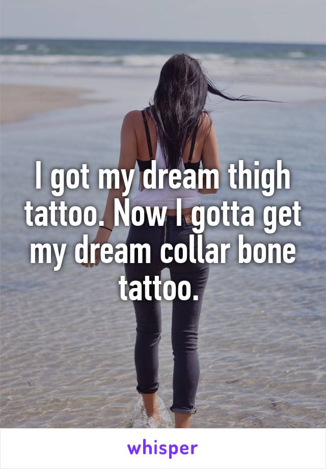I got my dream thigh tattoo. Now I gotta get my dream collar bone tattoo. 