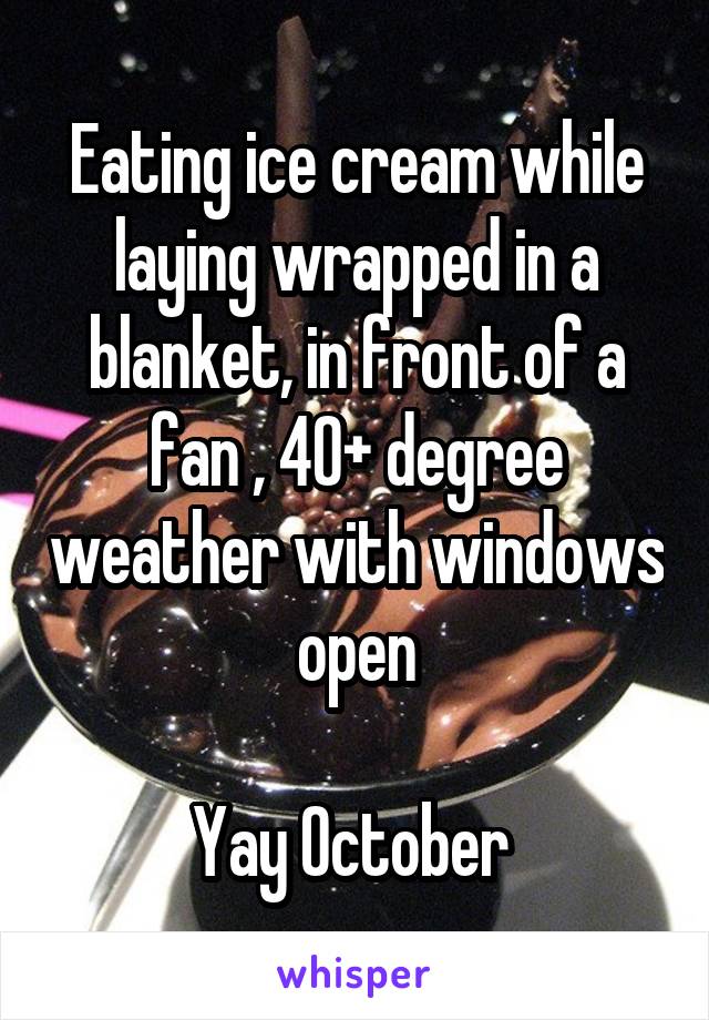 Eating ice cream while laying wrapped in a blanket, in front of a fan , 40+ degree weather with windows open

Yay October 